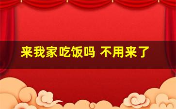 来我家吃饭吗 不用来了